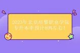 2023年北京培黎职业学院专升本率预计80%左右！