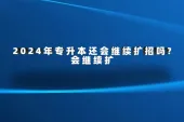 2024年专升本还会继续扩招吗?会但扩招幅度小！