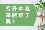 专升本越来越难了吗？是的将会更卷！
