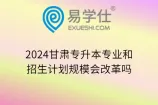 2024甘肃专升本专业和招生计划规模会改革吗
