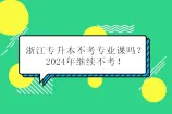 浙江专升本不考专业课吗？2024年继续不考！