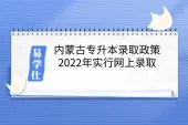内蒙古专升本录取政策，2022年实行网上录取