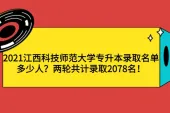 2021江西科技师范大学专升本录取名单多少人？两轮共计录取2078名！