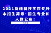 2021新疆科技学院专升本招生简章~招生专业和人数公布！