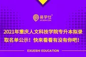 2021年重庆人文科技学院专升本拟录取名单公示！快来看看有没有你吧！