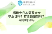 福建专升本需要大专毕业证吗？有名额限制吗？可以跨省吗