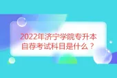 2022年济宁学院专升本自荐考试科目是什么？23年预计一样！