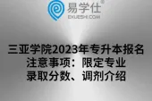 三亚学院2023年专升本报名注意事项：限定专业、录取分数、调剂介绍