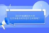 新疆医科大学专升本报名时间是什么时候呢？23年预计3月1日-7日！