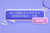 2023安徽农业大学专升本报到时间地点、学费须知