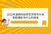 2022年滇西科技师范学院专升本录取通知书什么时候发