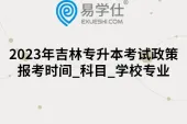 2023年吉林专升本考试政策公布！报考时间_科目_学校专业