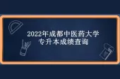 2022年成都中医药大学专升本成绩查询时间为4月25日—4月29日！