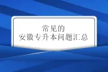 常见的安徽专升本问题汇总，帮你解决升本疑问！