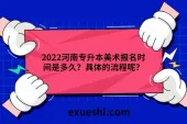 2022河南专升本美术报名时间是多久？具体的流程呢？