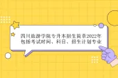 四川旅游学院专升本招生简章2022年官宣！包括考试时间、科目、招生计划专业！