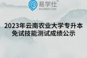2023年云南农业大学专升本免试技能测试成绩公示