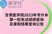 甘肃医学院2023年专升本第一轮免试成绩查询及录取结果查询公告
