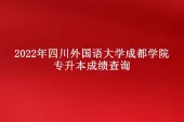 2022年四川外国语大学成都学院专升本成绩查询！