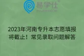 2023年河南专升本志愿填报将截止！常见录取问题解答