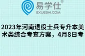 2023年河南退役士兵专升本美术类综合考查方案，4月8日考