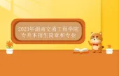 2023年湖南交通工程学院专升本招生简章和专业公布！
