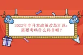 2022年专升本政策改革汇总：需要考些什么科目呢？