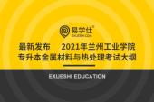 新发布 2021年兰州工业学院专升本金属材料与热处理考试大纲