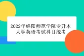 2022年绵阳师范学院专升本大学英语考试科目统考的通知！