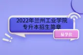 2022年兰州工业学院专升本招生简章，含学费介绍