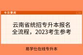 云南省统招专升本报名全流程，2023考生参考