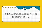 2022年成都师范学院专升本拟录取名单公示 715位同学被录取！
