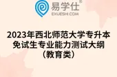 2023年西北师范大学专升本免试生专业能力测试大纲（教育类）