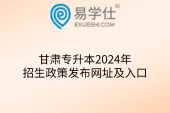 甘肃专升本2024年招生政策发布网址及入口