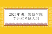 2023年四川警察学院专升本考试大纲汇总 含23年考纲和22年考纲