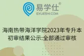 海南热带海洋学院2023年专升本初审结果公示:全部通过审核