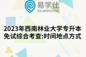 2023年西南林业大学专升本免试综合考查:时间地点方式