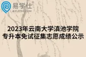 2023年云南大学滇池学院专升本免试征集志愿成绩公示
