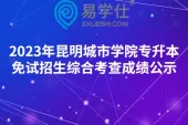 2023年昆明城市学院专升本免试招生综合考查成绩公示