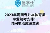 2023年河南专升本体育类专业统考安排：时间地点成绩查询