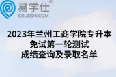 2023年兰州工商学院专升本免试第一轮测试成绩查询及录取名单
