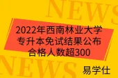 2022年西南林业大学专升本免试结果公布！合格人数超300