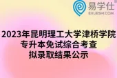 2023年昆明理工大学津桥学院专升本免试综合考查拟录取结果公示