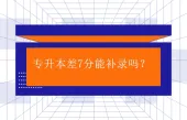 专升本差7分能补录吗？云南可以其他省份不行！