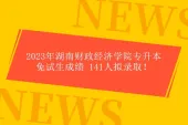 2023年湖南财政经济学院专升本免试生成绩 141人拟录取！