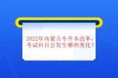 2022年内蒙古专升本改革政策：考试科目会发生哪些变化？