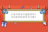 江苏专转本不能挂科吗？可以挂科但需补考合格！