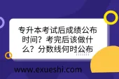 专升本考试后成绩公布时间？考完后该做什么？分数线何时公布