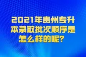2021年贵州专升本录取批次顺序是怎么样的呢？