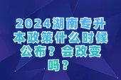 2024湖南专升本政策什么时候公布？会改变吗？